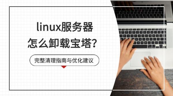 linux服务器怎么卸载宝塔?完整清理指南与优化建议